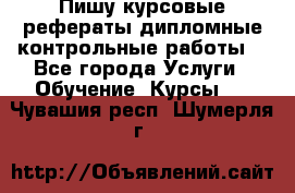 Пишу курсовые,рефераты,дипломные,контрольные работы  - Все города Услуги » Обучение. Курсы   . Чувашия респ.,Шумерля г.